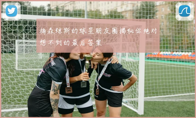 梅森琼斯的球星朋友圈揭秘你绝对想不到的最后答案