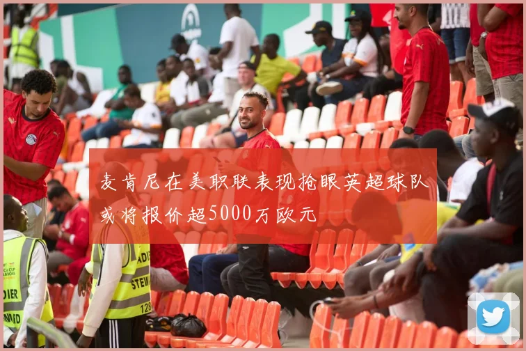 麦肯尼在美职联表现抢眼英超球队或将报价超5000万欧元
