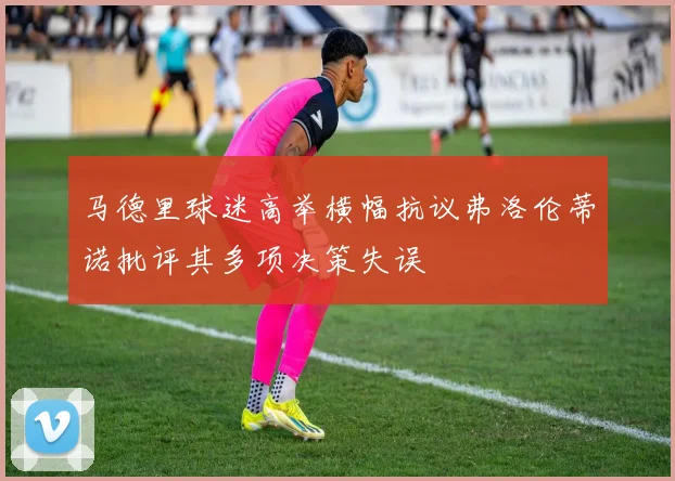 马德里球迷高举横幅抗议弗洛伦蒂诺批评其多项决策失误