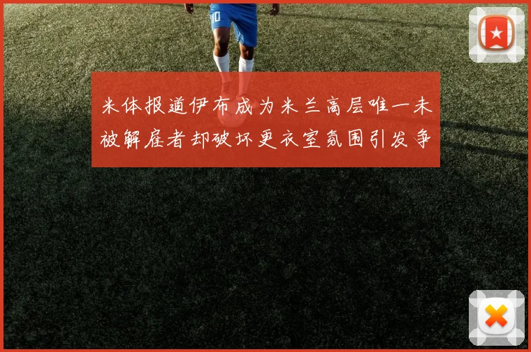 米体报道伊布成为米兰高层唯一未被解雇者却破坏更衣室氛围引发争议