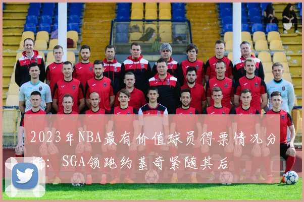 2023年NBA最有价值球员得票情况分析：SGA领跑约基奇紧随其后