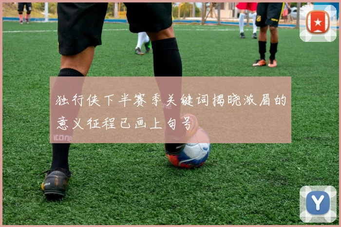 独行侠下半赛季关键词揭晓浓眉的意义征程已画上句号