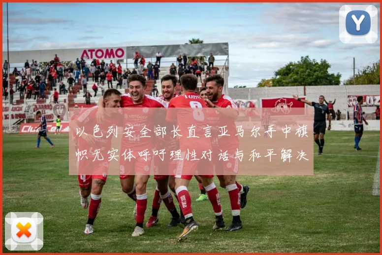 以色列安全部长直言亚马尔手中旗帜无实体呼吁理性对话与和平解决方案