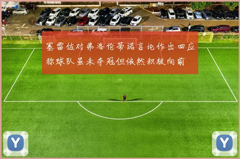 塞雷佐对弗洛伦蒂诺言论作出回应称球队虽未夺冠但依然积极向前