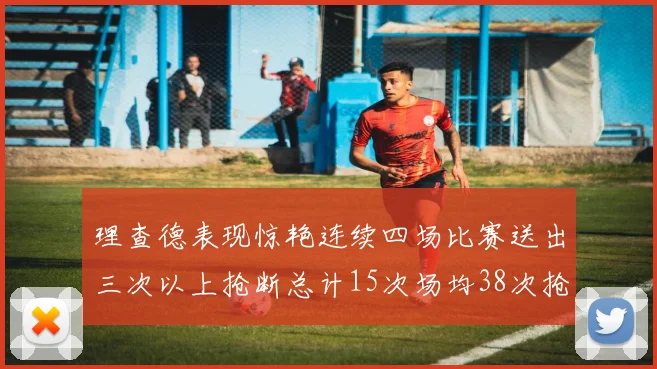 理查德表现惊艳连续四场比赛送出三次以上抢断总计15次场均38次抢断成球队防守利器