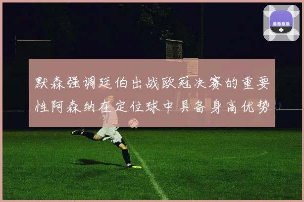 默森强调廷伯出战欧冠决赛的重要性阿森纳在定位球中具备身高优势