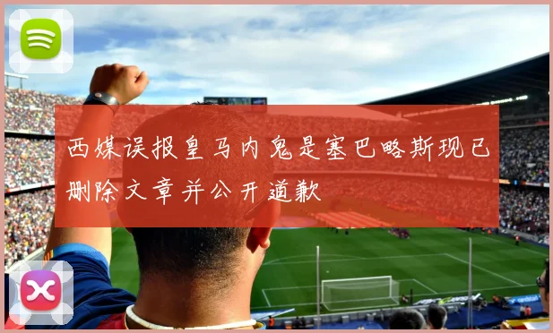 西媒误报皇马内鬼是塞巴略斯现已删除文章并公开道歉