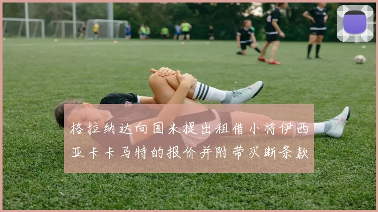 格拉纳达向国米提出租借小将伊西亚卡卡马特的报价并附带买断条款