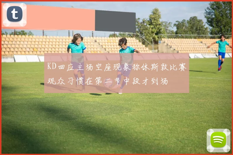 KD回应主场空座现象称休斯敦比赛观众习惯在第二节中段才到场