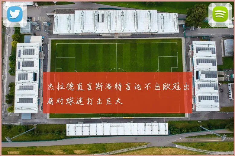 杰拉德直言斯洛特言论不当欧冠出局对球迷打击巨大