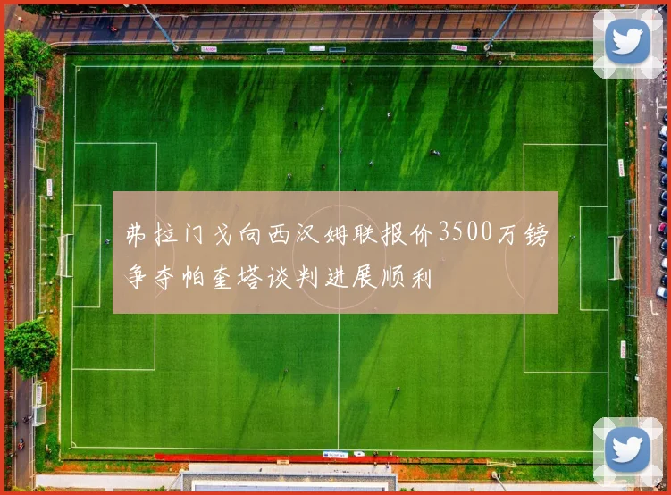 弗拉门戈向西汉姆联报价3500万镑争夺帕奎塔谈判进展顺利