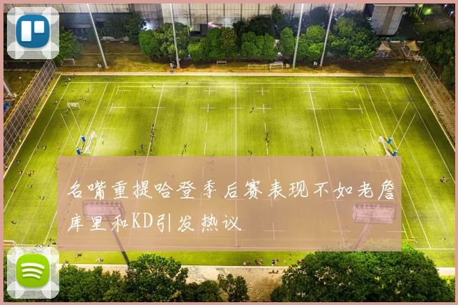名嘴重提哈登季后赛表现不如老詹库里和KD引发热议