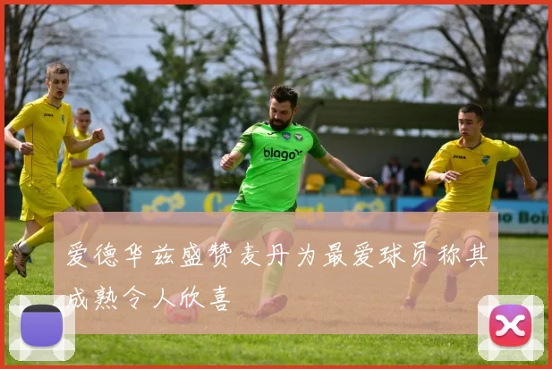 爱德华兹盛赞麦丹为最爱球员称其成熟令人欣喜
