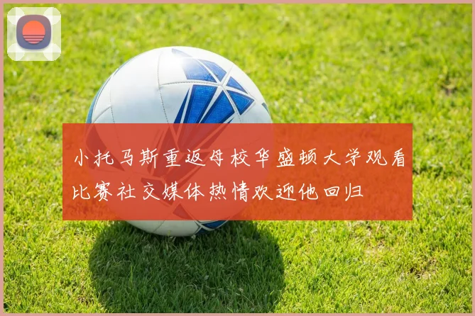 小托马斯重返母校华盛顿大学观看比赛社交媒体热情欢迎他回归