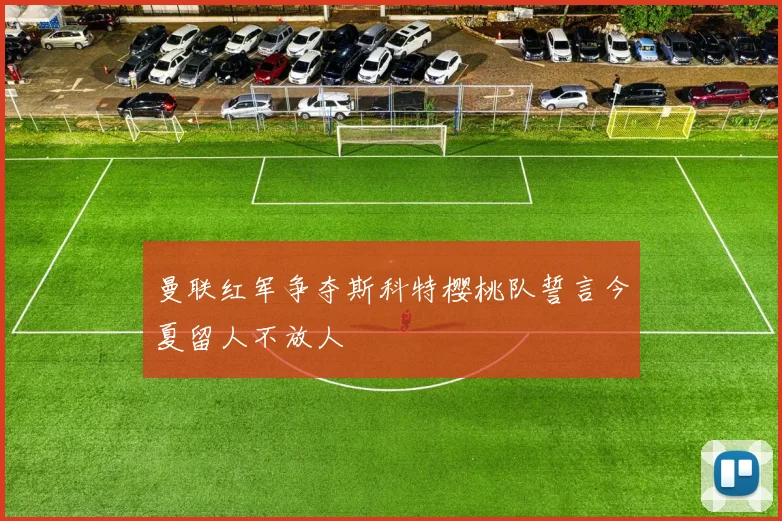 曼联红军争夺斯科特樱桃队誓言今夏留人不放人