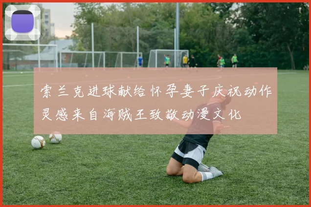 索兰克进球献给怀孕妻子庆祝动作灵感来自海贼王致敬动漫文化