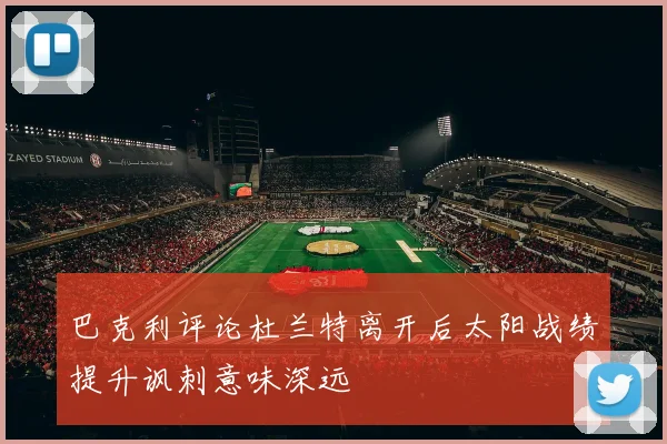 巴克利评论杜兰特离开后太阳战绩提升讽刺意味深远