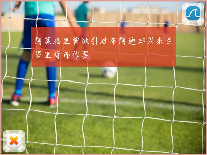 阿莱格里曾欲引进布阿迪却因米兰签里奇而作罢