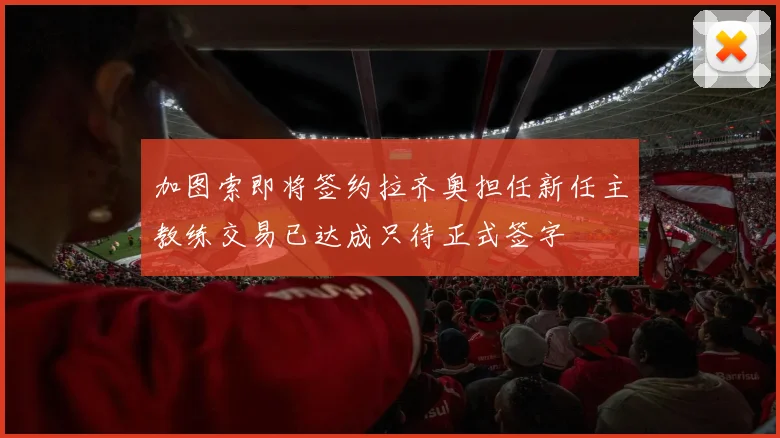 加图索即将签约拉齐奥担任新任主教练交易已达成只待正式签字