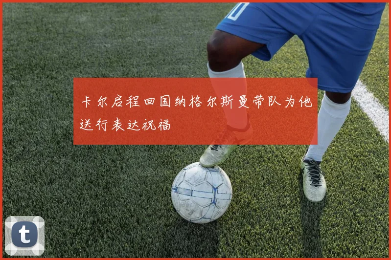 卡尔启程回国纳格尔斯曼带队为他送行表达祝福