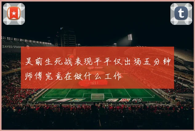 吴前生死战表现平平仅出场五分钟师傅究竟在做什么工作