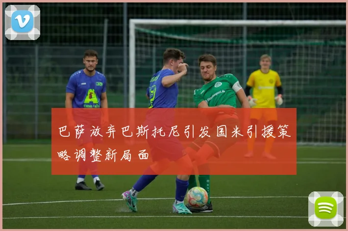 巴萨放弃巴斯托尼引发国米引援策略调整新局面