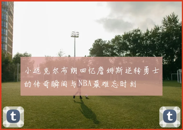 小迈克尔布朗回忆詹姆斯逆转勇士的传奇瞬间与NBA最难忘时刻