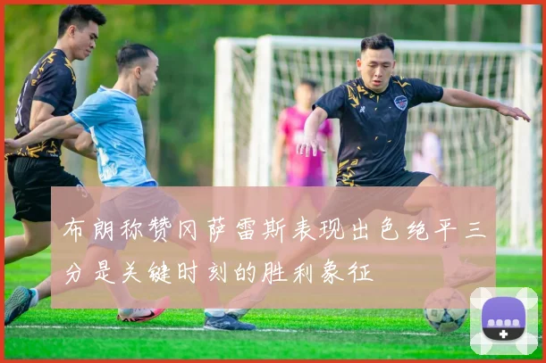 布朗称赞冈萨雷斯表现出色绝平三分是关键时刻的胜利象征