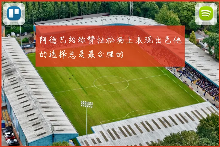 阿德巴约称赞拉松场上表现出色他的选择总是最合理的