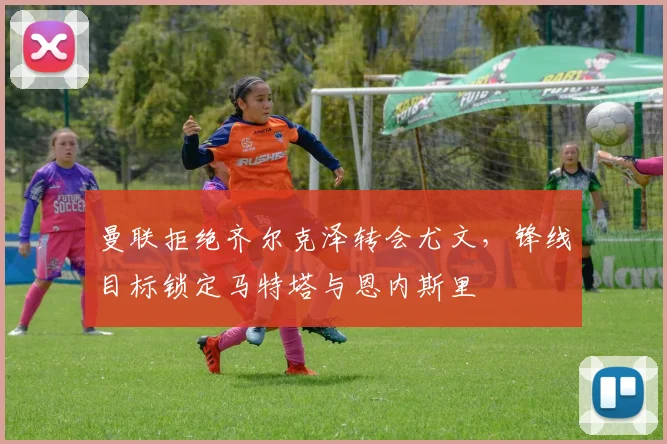曼联拒绝齐尔克泽转会尤文，锋线目标锁定马特塔与恩内斯里