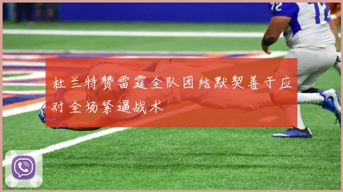 杜兰特赞雷霆全队团结默契善于应对全场紧逼战术